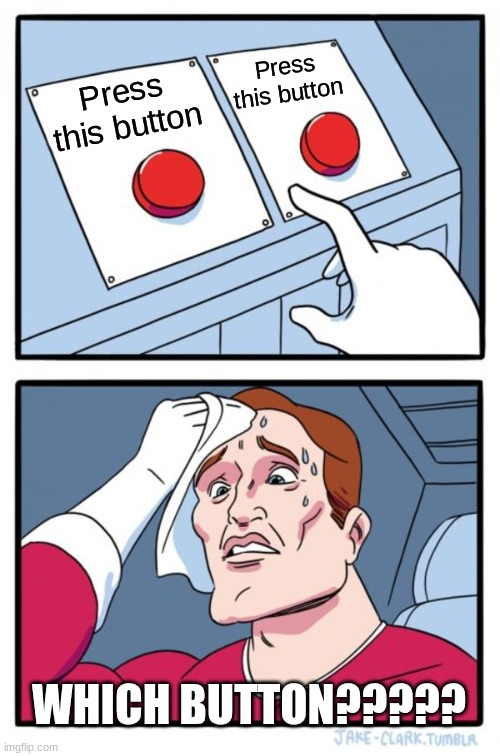 WHICH ONE??????!!!! | Press this button; Press this button; WHICH BUTTON????? | image tagged in memes,two buttons | made w/ Imgflip meme maker