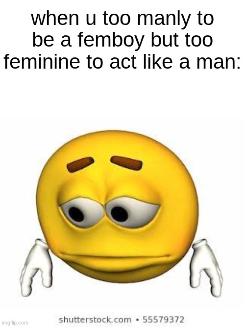 s | when u too manly to be a femboy but too feminine to act like a man: | image tagged in sad stock emoji | made w/ Imgflip meme maker