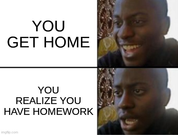 you get home but you realize you have homework | YOU GET HOME; YOU REALIZE YOU HAVE HOMEWORK | image tagged in oh yeah oh no | made w/ Imgflip meme maker