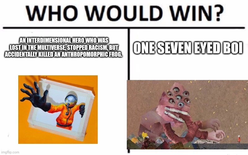 Spoilers: the seven eyed boi wins | AN INTERDIMENSIONAL HERO WHO WAS LOST IN THE MULTIVERSE, STOPPED RACISM, BUT ACCIDENTALLY KILLED AN ANTHROPOMORPHIC FROG. ONE SEVEN EYED BOI | image tagged in memes,who would win,multi medium,gaming | made w/ Imgflip meme maker