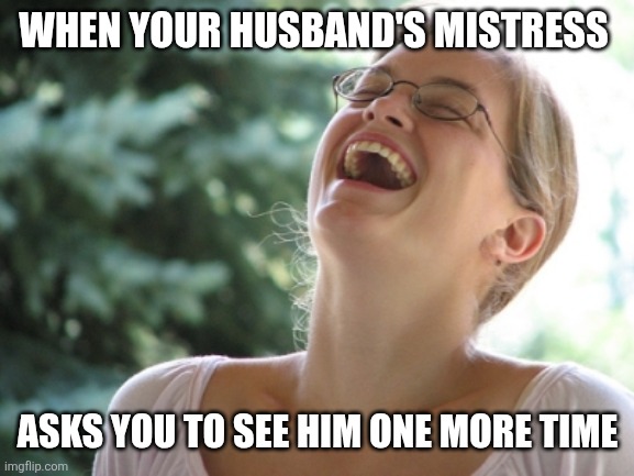 Woman laugh | WHEN YOUR HUSBAND'S MISTRESS; ASKS YOU TO SEE HIM ONE MORE TIME | image tagged in woman laugh | made w/ Imgflip meme maker