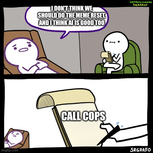 Unprofessional therapist | I DON'T THINK WE SHOULD DO THE MEME RESET, AND I THINK AI IS GOOD TOO; CALL COPS | image tagged in unprofessional therapist | made w/ Imgflip meme maker