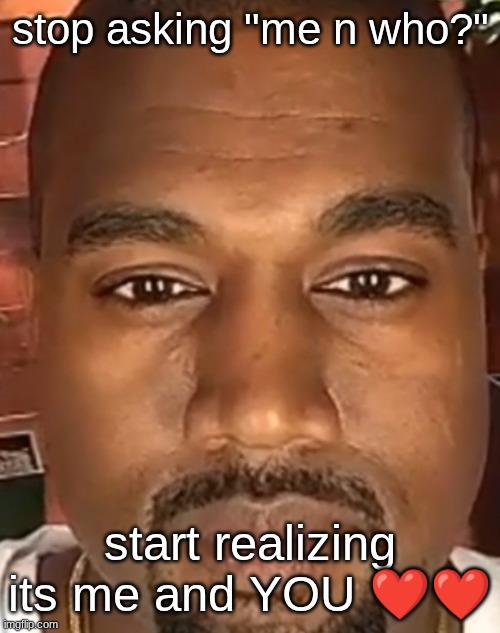 Kanye West Stare | stop asking "me n who?"; start realizing its me and YOU ❤❤ | image tagged in kanye west stare | made w/ Imgflip meme maker