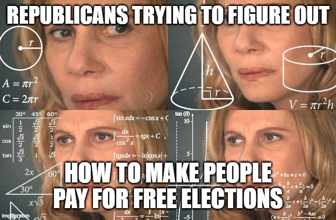 REPUBLICANS TRYING TO FIGURE OUT HOW TO MAKE PEOPLE PAY FOR FREE ELECTIONS | image tagged in calculating meme | made w/ Imgflip meme maker