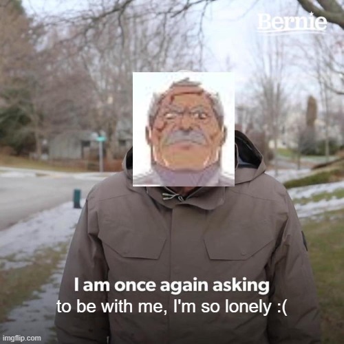 He lonely | to be with me, I'm so lonely :( | image tagged in memes,bernie i am once again asking for your support,invincible,funny,lol so funny,fun | made w/ Imgflip meme maker
