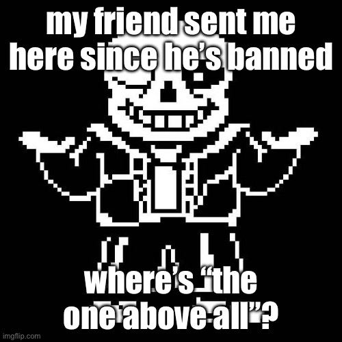 sans undertale | my friend sent me here since he’s banned; where’s “the one above all”? | image tagged in sans undertale | made w/ Imgflip meme maker