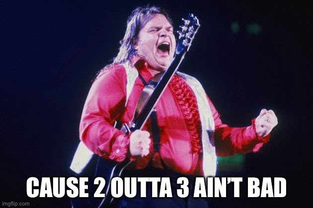 meatloaf | CAUSE 2 OUTTA 3 AIN’T BAD | image tagged in meatloaf | made w/ Imgflip meme maker