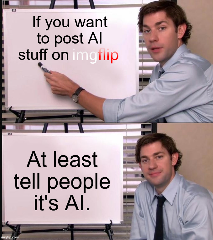 Mods please consider this. You can generate convincing images and videos now, & even deliberately crop out the Sora 2 watermark. | If you want to post AI stuff on; At least tell people it's AI. | image tagged in jim halpert pointing to whiteboard,memes,please,tell me,its,ai generated | made w/ Imgflip meme maker