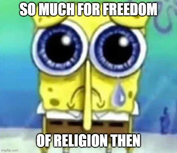 Sad SpongeBob | SO MUCH FOR FREEDOM OF RELIGION THEN | image tagged in sad spongebob | made w/ Imgflip meme maker