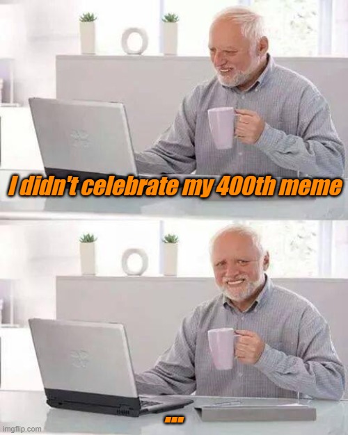 NOOOOOOO | I didn't celebrate my 400th meme; ... | image tagged in memes,hide the pain harold,funny memes,fun,lolz | made w/ Imgflip meme maker