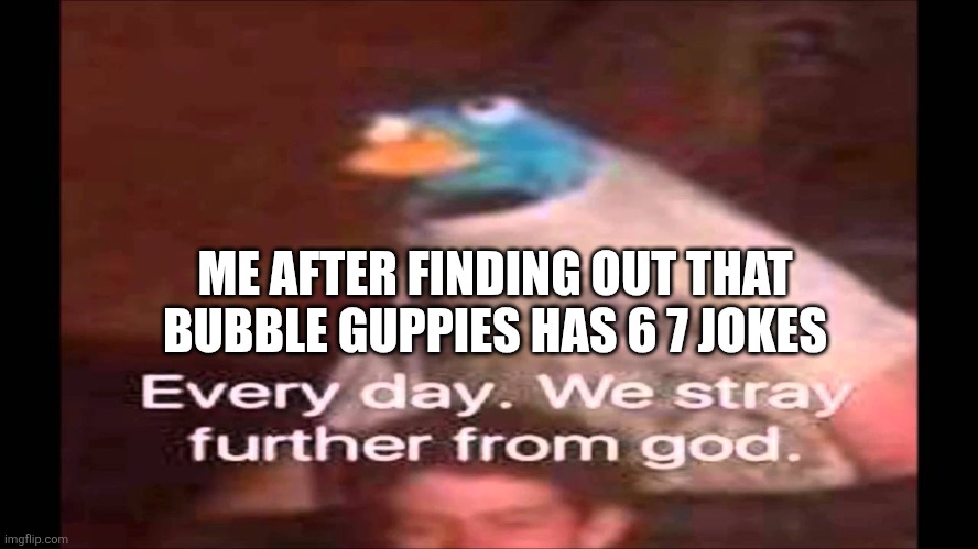 Every day. We stray further from God.  | ME AFTER FINDING OUT THAT BUBBLE GUPPIES HAS 6 7 JOKES | image tagged in every day we stray further from god | made w/ Imgflip meme maker