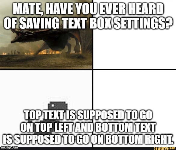 Every template SHOULD have custom text box settings, right? And no, I ain't copying Kasey's post. | MATE, HAVE YOU EVER HEARD OF SAVING TEXT BOX SETTINGS? TOP TEXT IS SUPPOSED TO GO ON TOP LEFT AND BOTTOM TEXT IS SUPPOSED TO GO ON BOTTOM RIGHT. | image tagged in stop it patrick you're scaring him correct text boxes,dinosaur | made w/ Imgflip meme maker