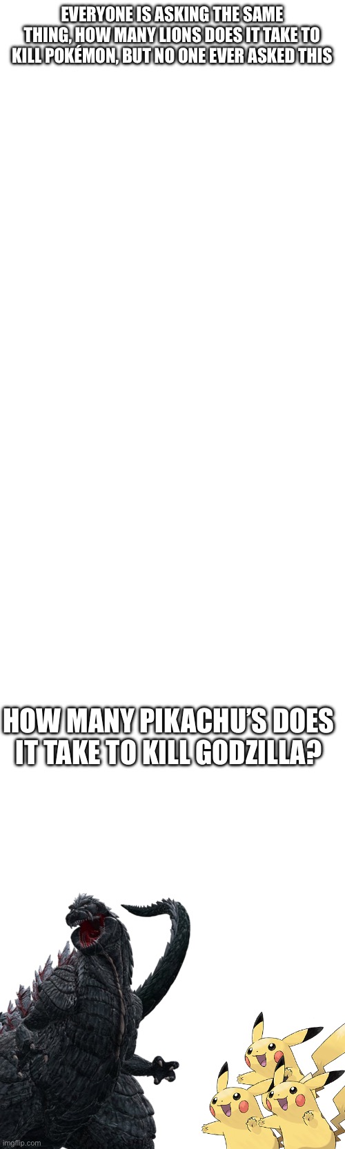 Btw wassup chat | EVERYONE IS ASKING THE SAME THING, HOW MANY LIONS DOES IT TAKE TO KILL POKÉMON, BUT NO ONE EVER ASKED THIS; HOW MANY PIKACHU’S DOES IT TAKE TO KILL GODZILLA? | made w/ Imgflip meme maker