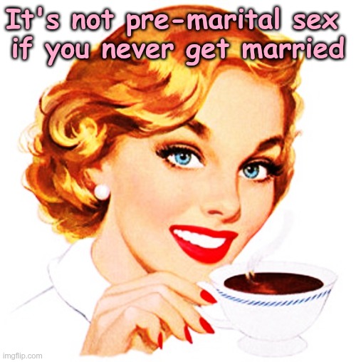 She's right you know | It's not pre-marital sex 
if you never get married | image tagged in here's an idea for you | made w/ Imgflip meme maker