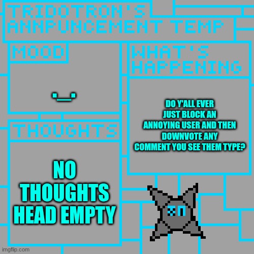 tridotron announcement temp | ._. DO Y'ALL EVER JUST BLOCK AN ANNOYING USER AND THEN DOWNVOTE ANY COMMENT YOU SEE THEM TYPE? NO THOUGHTS
HEAD EMPTY | image tagged in tridotron announcement temp | made w/ Imgflip meme maker