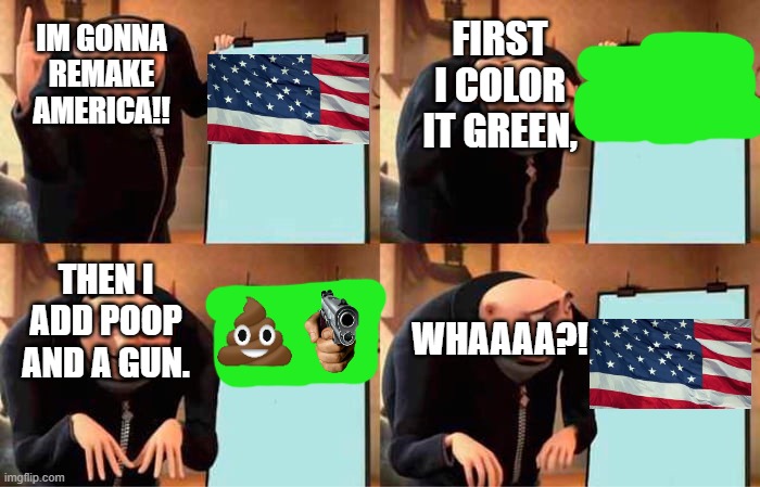 Gru's Plan Meme | FIRST I COLOR IT GREEN, IM GONNA REMAKE AMERICA!! THEN I ADD POOP AND A GUN. WHAAAA?! | image tagged in memes,gru's plan | made w/ Imgflip meme maker