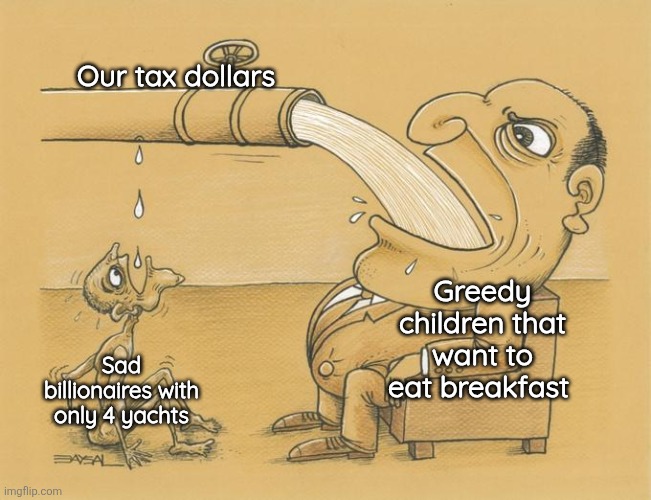 . | Our tax dollars; Greedy children that want to eat breakfast; Sad billionaires with only 4 yachts | image tagged in greedy pipe man | made w/ Imgflip meme maker