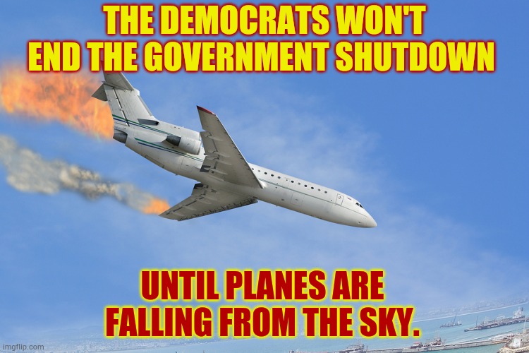 Their Latest Demands...Just So You Can See Who's Really Behind The Government Shutdown | THE DEMOCRATS WON'T END THE GOVERNMENT SHUTDOWN; UNTIL PLANES ARE FALLING FROM THE SKY. | image tagged in memes,politics,democrats,ending,airplanes,falling | made w/ Imgflip meme maker