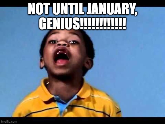 NOT UNTIL JANUARY, GENIUS!!!!!!!!!!!! | image tagged in that's racist 2 | made w/ Imgflip meme maker