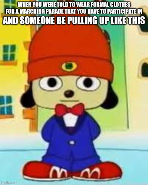 Bro it is not that serious man WE ARE JUST MARCHING- | AND SOMEONE BE PULLING UP LIKE THIS; WHEN YOU WERE TOLD TO WEAR FORMAL CLOTHES FOR A MARCHING PARADE THAT YOU HAVE TO PARTICIPATE IN | image tagged in band,relatable,parappa | made w/ Imgflip meme maker