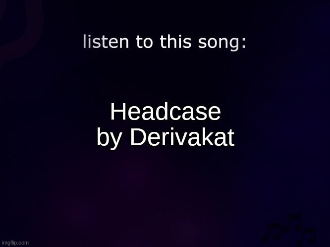 listen to this song | Headcase by Derivakat | image tagged in listen to this song | made w/ Imgflip meme maker