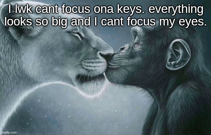 Kiss bait | I lwk cant focus ona keys. everything looks so big and I cant focus my eyes. | image tagged in kiss bait | made w/ Imgflip meme maker