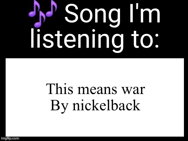 Use this if you wanna post the song you are currently listening | This means war
By nickelback | image tagged in use this if you wanna post the song you are currently listening | made w/ Imgflip meme maker