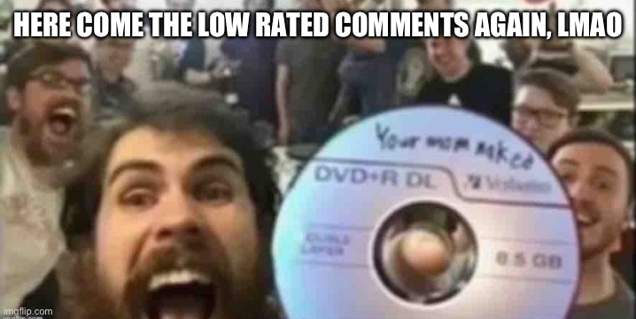 I got low rated as well LMAOOO | HERE COME THE LOW RATED COMMENTS AGAIN, LMAO | image tagged in cd guys | made w/ Imgflip meme maker