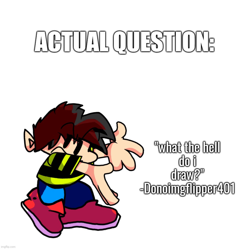 so uhhhh | ACTUAL QUESTION:; "what the hell
do i draw?"
-Donoimgflipper401 | image tagged in donomemes,original character,help,pls | made w/ Imgflip meme maker