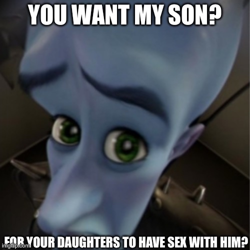 Megamind peeking | YOU WANT MY SON? FOR YOUR DAUGHTERS TO HAVE SEX WITH HIM? | image tagged in megamind peeking | made w/ Imgflip meme maker