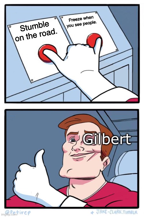 Gilbert Button Meme | Freeze when you see people. Stumble on the road. Gilbert | image tagged in both buttons pressed,memes | made w/ Imgflip meme maker