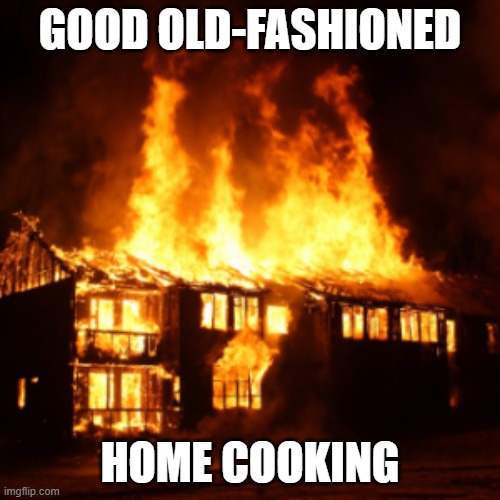Check this out | GOOD OLD-FASHIONED; HOME COOKING | image tagged in home cooking,house,fire,burning,home,dark humor | made w/ Imgflip meme maker