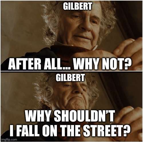Gilbert Bilbo Meme | GILBERT; AFTER ALL… WHY NOT? GILBERT; WHY SHOULDN’T I FALL ON THE STREET? | image tagged in bilbo - why shouldn t i keep it,memes | made w/ Imgflip meme maker