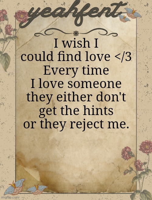 This SUCKS. | I wish I could find love </3
Every time I love someone they either don't get the hints or they reject me. | image tagged in yeahfent announcement template | made w/ Imgflip meme maker