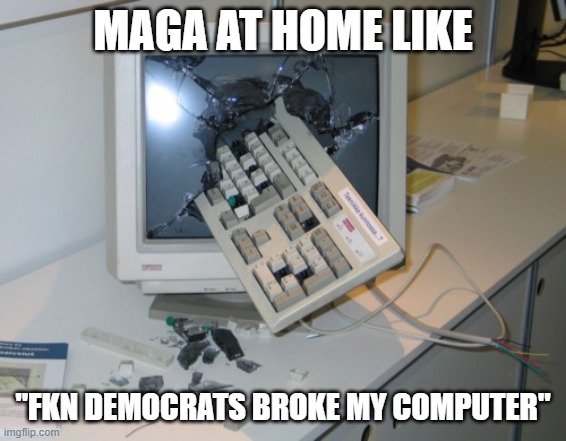 Broken computer | MAGA AT HOME LIKE "FKN DEMOCRATS BROKE MY COMPUTER" | image tagged in broken computer | made w/ Imgflip meme maker