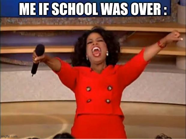 Oprah You Get A | ME IF SCHOOL WAS OVER : | image tagged in memes,oprah you get a | made w/ Imgflip meme maker