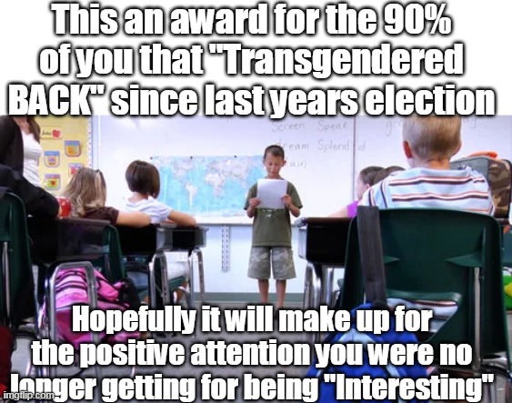 Maybe start a fad where you don't lose body parts | This an award for the 90% of you that "Transgendered BACK" since last years election; Hopefully it will make up for the positive attention you were no longer getting for being "Interesting" | image tagged in transgendering back school kids meme | made w/ Imgflip meme maker