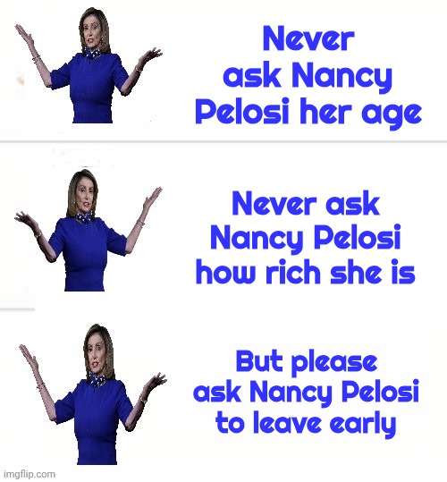 Didn't want to die in office | Never ask Nancy Pelosi her age; Never ask Nancy Pelosi how rich she is; But please ask Nancy Pelosi to leave early | image tagged in nancy pelosi,retirement,it's about time,go home you're drunk,democrats democratting,rich enough | made w/ Imgflip meme maker