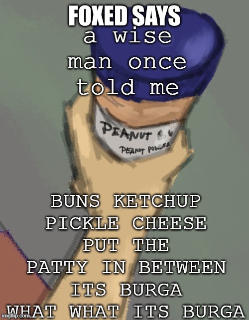foxed temp (thanks disco) | BUNS KETCHUP PICKLE CHEESE PUT THE PATTY IN BETWEEN ITS BURGA WHAT WHAT ITS BURGA; a wise man once told me | image tagged in foxed temp thanks disco | made w/ Imgflip meme maker