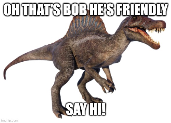 Spinosaurus (JP3 Design) | OH THAT'S BOB HE'S FRIENDLY SAY HI! | image tagged in spinosaurus jp3 design | made w/ Imgflip meme maker
