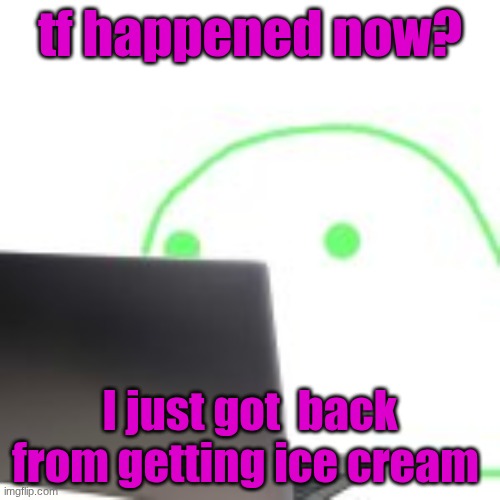 blobert computer | tf happened now? I just got  back from getting ice cream | image tagged in blobert computer | made w/ Imgflip meme maker