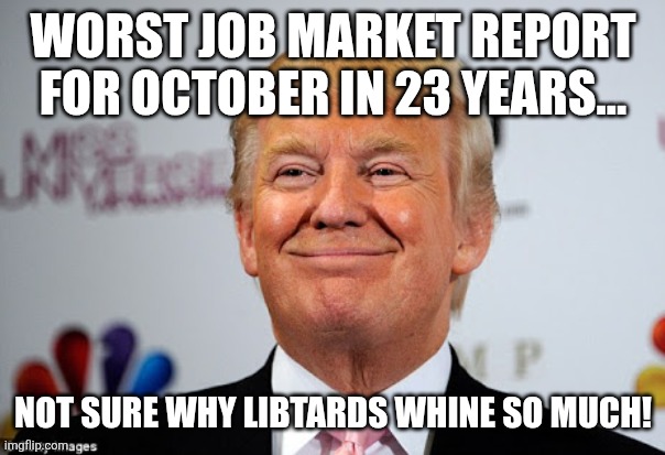 Jobs jobs jobs | WORST JOB MARKET REPORT FOR OCTOBER IN 23 YEARS... NOT SURE WHY LIBTARDS WHINE SO MUCH! | image tagged in donald trump,trump,maga,nevertrump,conservative,republican | made w/ Imgflip meme maker