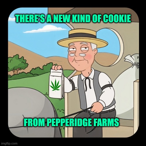 Pepperidge Dispensaries | THERE'S A NEW KIND OF COOKIE FROM PEPPERIDGE FARMS | image tagged in pepperidge farms remembers,cookies,dispensaries,cannabis,what if i told you,good vibes | made w/ Imgflip meme maker