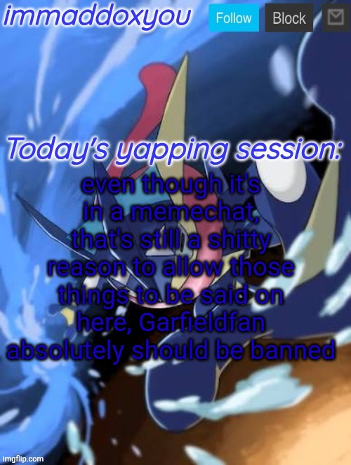 _ | even though it's in a memechat, that's still a shitty reason to allow those things to be said on here, Garfieldfan absolutely should be banned | image tagged in immaddoxyou greninja announcement temp 2 0 | made w/ Imgflip meme maker