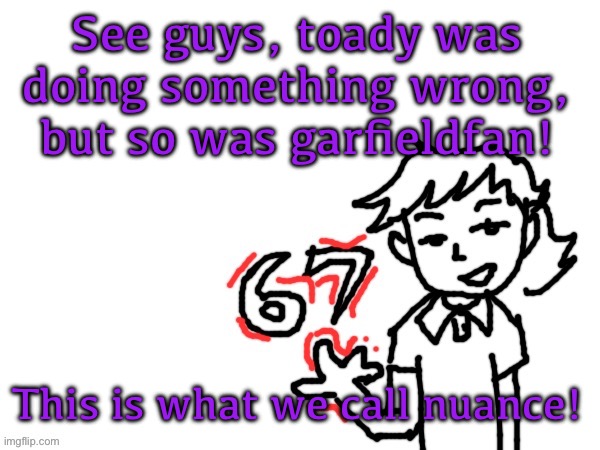 And before toady glazers start getting in a giant circlejerk yes garfieldfan was way worse here | See guys, toady was doing something wrong, but so was garfieldfan! This is what we call nuance! | image tagged in 6 7 dea | made w/ Imgflip meme maker