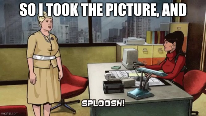 Pam Sploosh | SO I TOOK THE PICTURE, AND | image tagged in pam sploosh | made w/ Imgflip meme maker