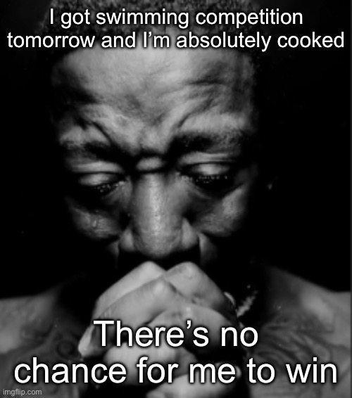 I’m not gonna sleep tonight | I got swimming competition tomorrow and I’m absolutely cooked; There’s no chance for me to win | image tagged in black guy praying meme,msmg | made w/ Imgflip meme maker