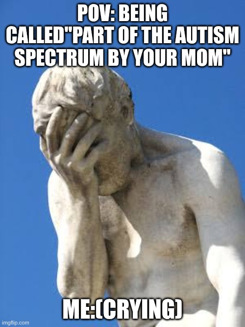 child abuse alert | POV: BEING CALLED"PART OF THE AUTISM SPECTRUM BY YOUR MOM"; ME:(CRYING) | image tagged in ashamed greek statue,claimed to be autistic by your mom or dad | made w/ Imgflip meme maker