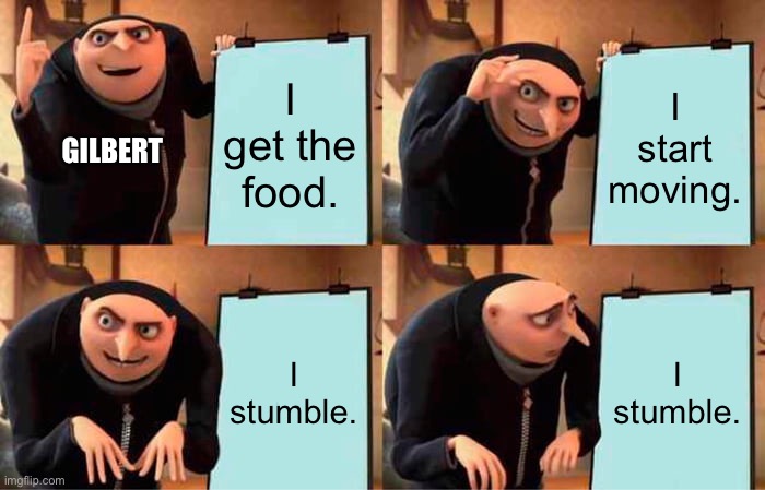 Gilbert Gru Meme | I get the food. I start moving. GILBERT; I stumble. I stumble. | image tagged in memes,gru's plan | made w/ Imgflip meme maker