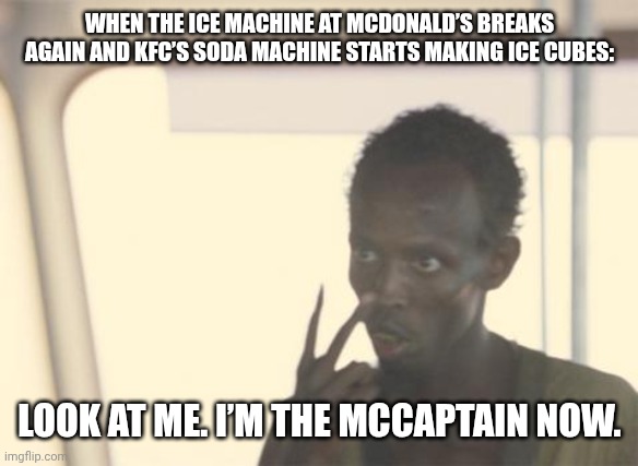 WHEN THE ICE MACHINE AT MCDONALD’S BREAKS AGAIN AND KFC’S SODA MACHINE STARTS MAKING ICE CUBES: LOOK AT ME. I’M THE MCCAPTAIN NOW. | image tagged in memes,i'm the captain now | made w/ Imgflip meme maker